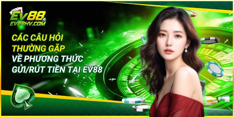 Các Câu Hỏi Thường Gặp Về Phương Thức Gửi/Rút Tiền Tại EV88