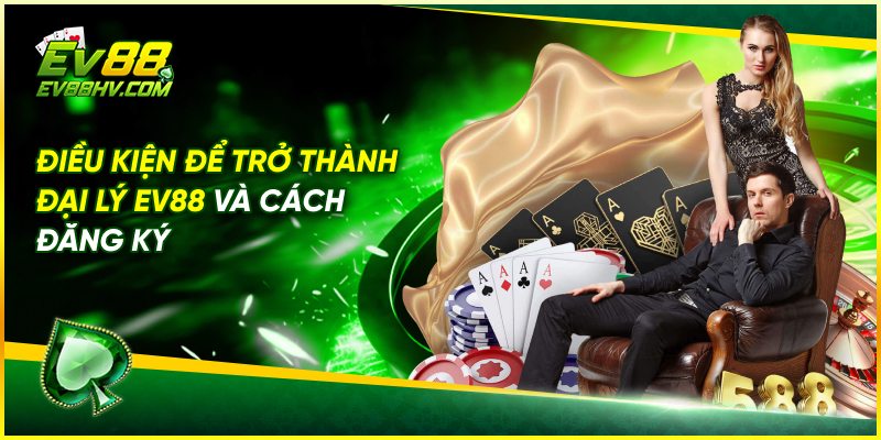 Điều Kiện Để Trở Thành Đại Lý EV88 Và Cách Đăng Ký