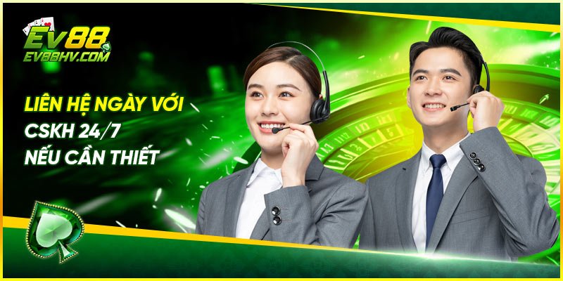 Liên hệ ngày với CSKH 24/7 nếu cần thiết
